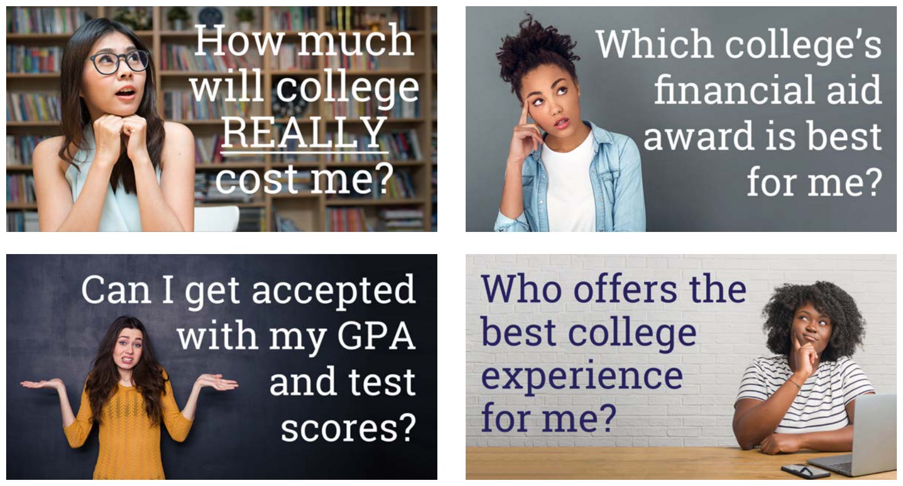 Four campaign ads built around students' own questions about cost, financial aid, admissions chances, and fit